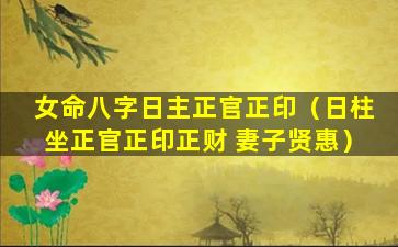 女命八字日主正官正印（日柱坐正官正印正财 妻子贤惠）